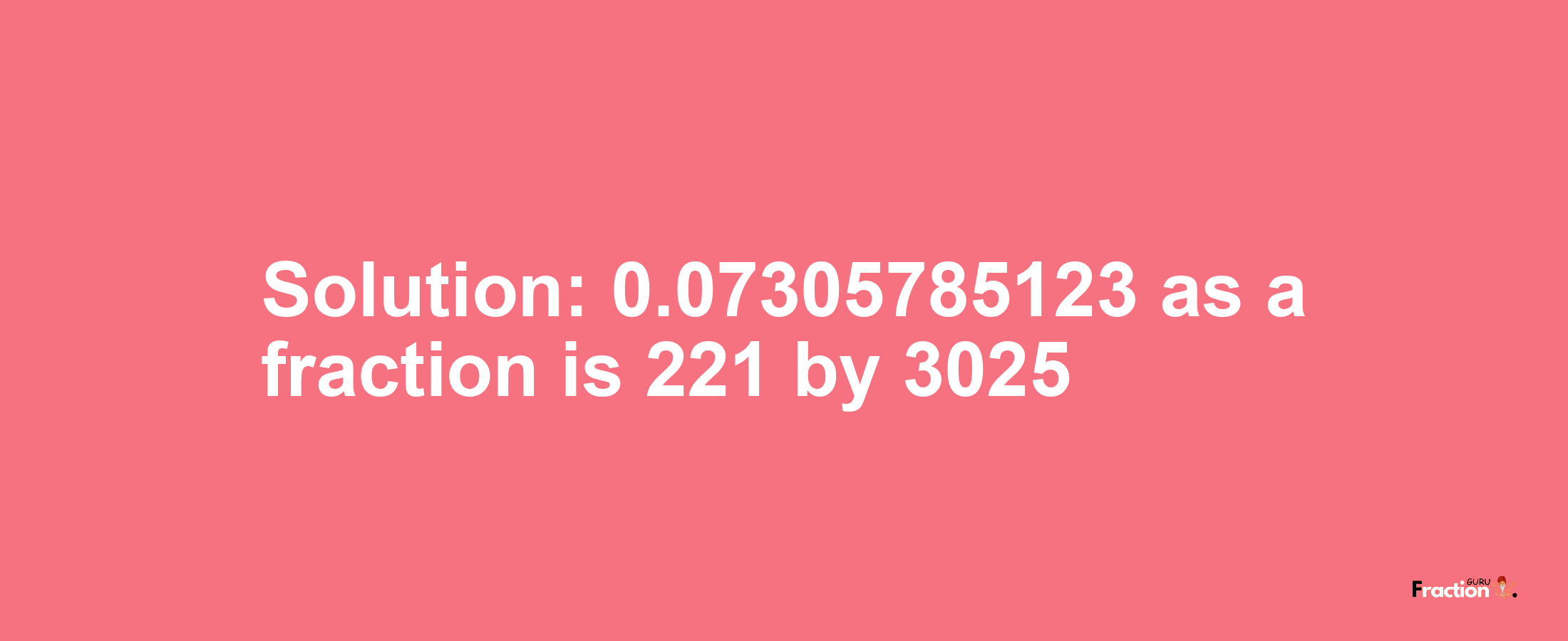 Solution:0.07305785123 as a fraction is 221/3025